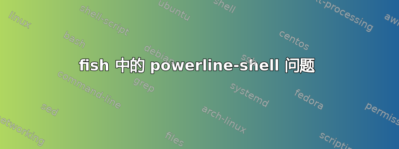 fish 中的 powerline-shell 问题