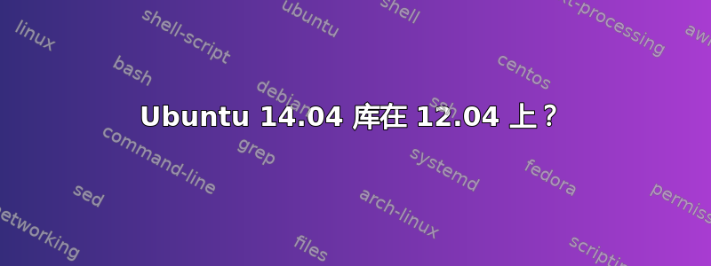 Ubuntu 14.04 库在 12.04 上？