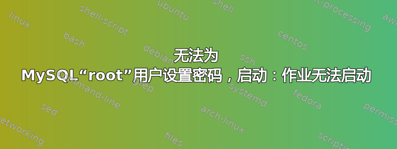 无法为 MySQL“root”用户设置密码，启动：作业无法启动