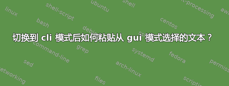 切换到 cli 模式后如何粘贴从 gui 模式选择的文本？