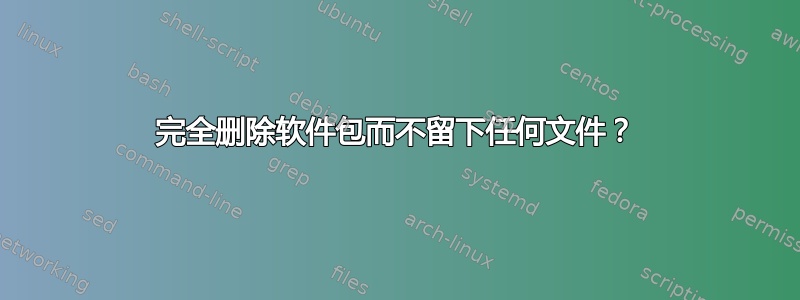 完全删除软件包而不留下任何文件？