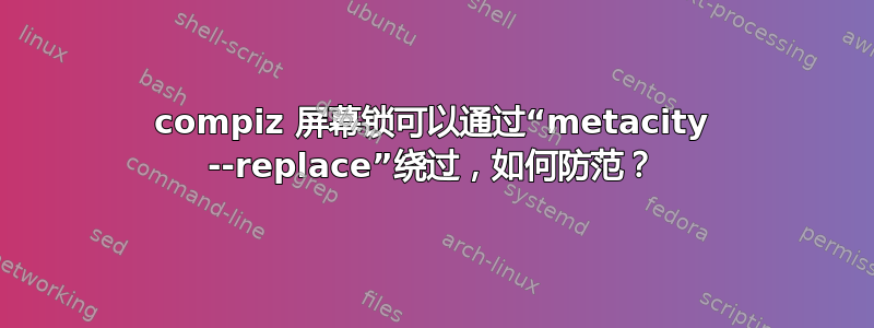 compiz 屏幕锁可以通过“metacity --replace”绕过，如何防范？