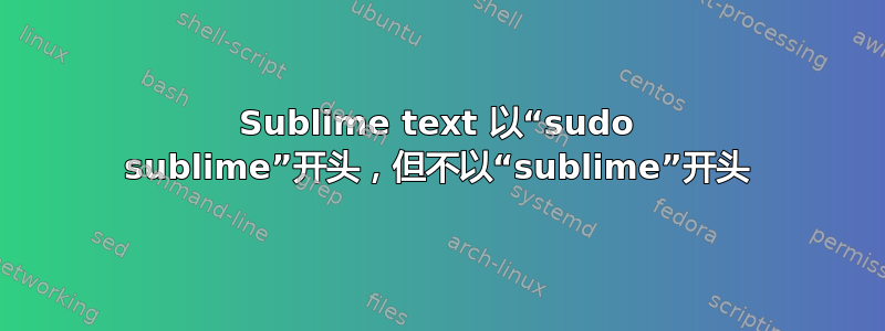 Sublime text 以“sudo sublime”开头，但不以“sublime”开头