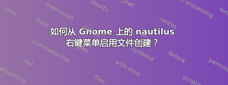 如何从 Gnome 上的 nautilus 右键菜单启用文件创建？