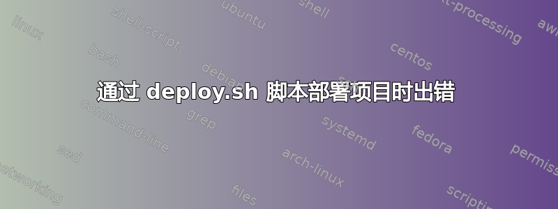 通过 deploy.sh 脚本部署项目时出错