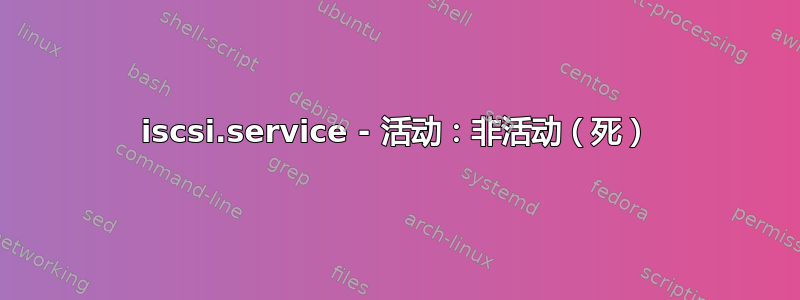 iscsi.service - 活动：非活动（死）