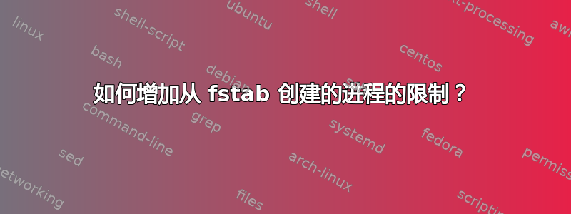 如何增加从 fstab 创建的进程的限制？