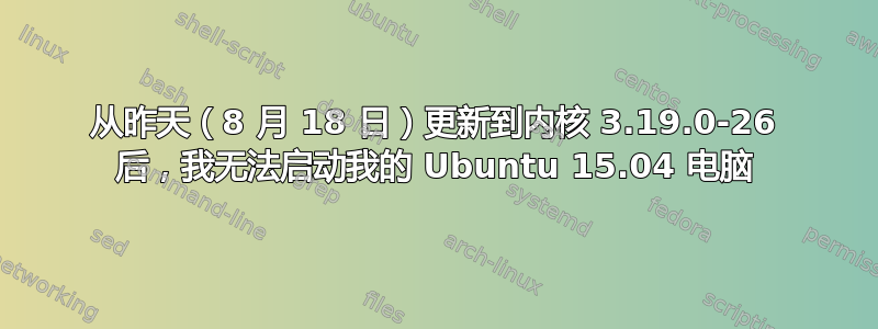 从昨天（8 月 18 日）更新到内核 3.19.0-26 后，我无法启动我的 Ubuntu 15.04 电脑