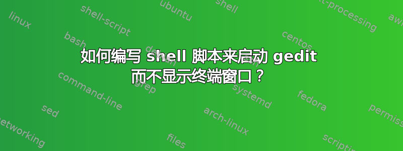 如何编写 shell 脚本来启动 gedit 而不显示终端窗口？