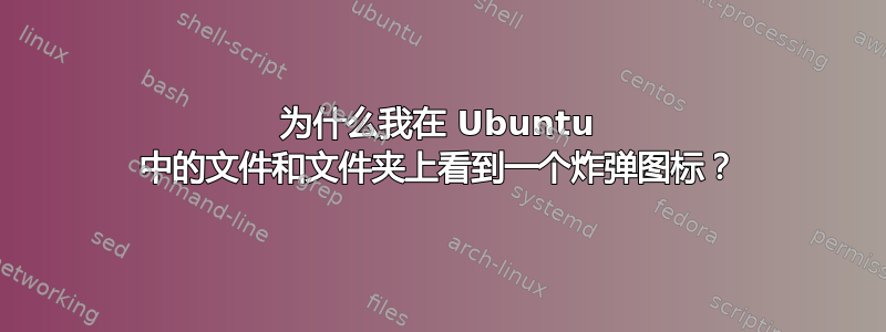 为什么我在 Ubuntu 中的文件和文件夹上看到一个炸弹图标？