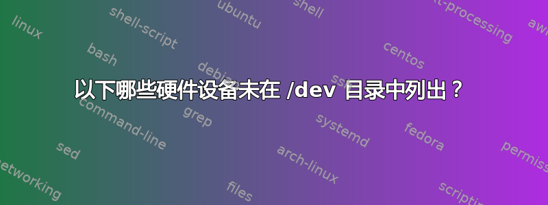 以下哪些硬件设备未在 /dev 目录中列出？