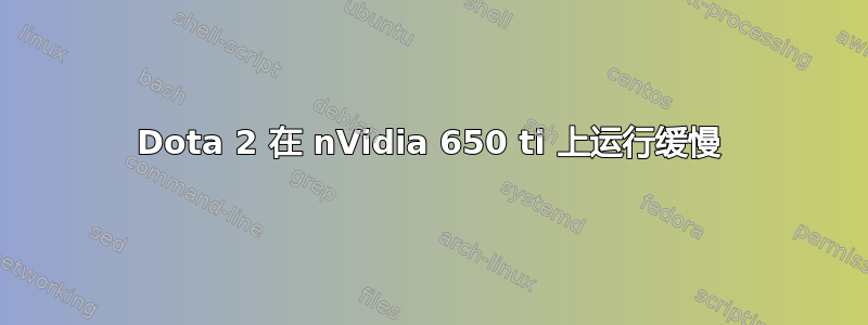 Dota 2 在 nVidia 650 ti 上运行缓慢