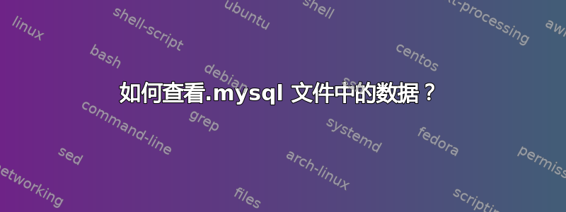 如何查看.mysql 文件中的数据？