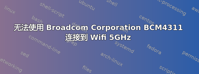 无法使用 Broadcom Corporation BCM4311 连接到 Wifi 5GHz