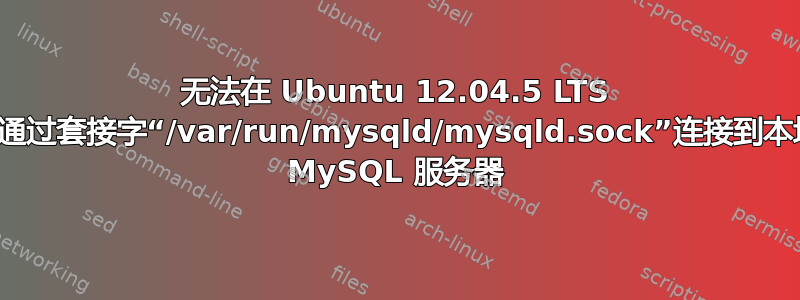 无法在 Ubuntu 12.04.5 LTS 中通过套接字“/var/run/mysqld/mysqld.sock”连接到本地 MySQL 服务器