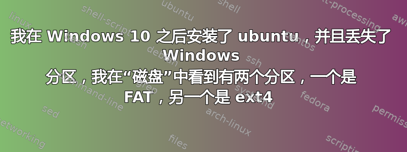 我在 Windows 10 之后安装了 ubuntu，并且丢失了 Windows 分区，我在“磁盘”中看到有两个分区，一个是 FAT，另一个是 ext4 