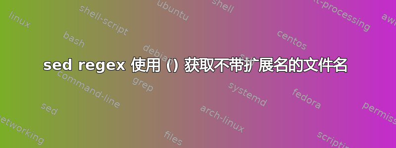 sed regex 使用 () 获取不带扩展名的文件名