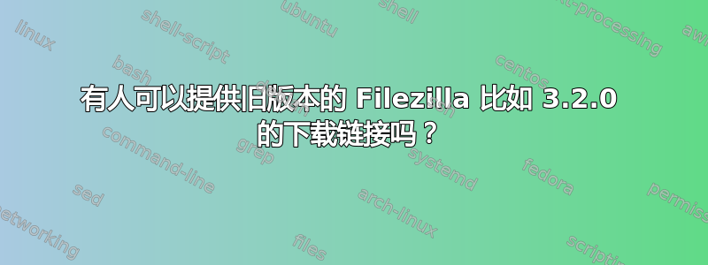 有人可以提供旧版本的 Filezilla 比如 3.2.0 的下载链接吗？