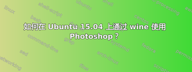 如何在 Ubuntu 15.04 上通过 wine 使用 Photoshop？