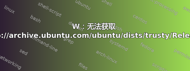 W：无法获取 http://archive.ubuntu.com/ubuntu/dists/trusty/Release