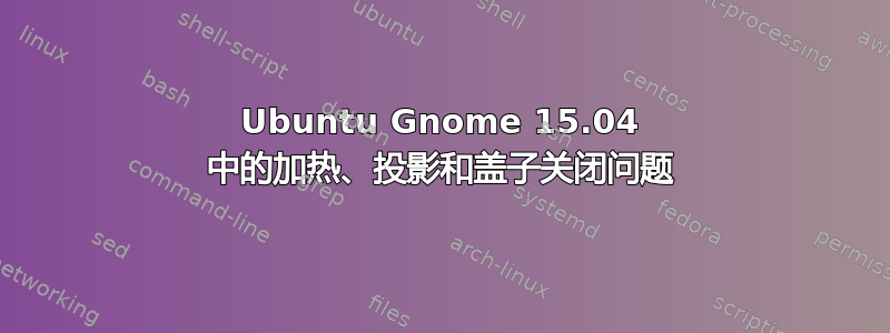 Ubuntu Gnome 15.04 中的加热、投影和盖子关闭问题