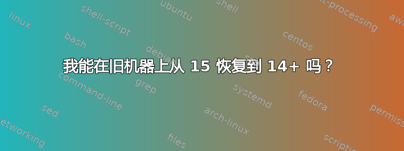 我能在旧机器上从 15 恢复到 14+ 吗？