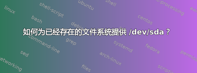 如何为已经存在的文件系统提供 /dev/sda？