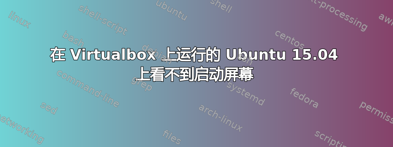 在 Virtualbox 上运行的 Ubuntu 15.04 上看不到启动屏幕