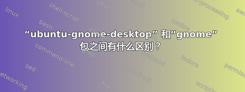 “ubuntu-gnome-desktop” 和“gnome” 包之间有什么区别？