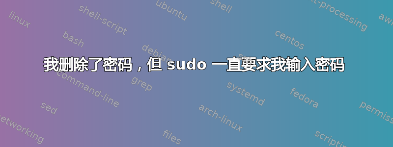 我删除了密码，但 sudo 一直要求我输入密码