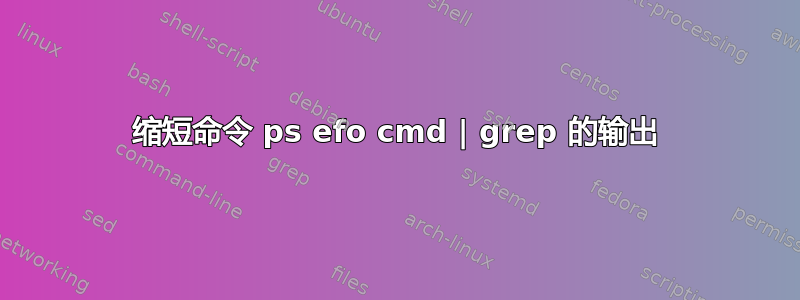 缩短命令 ps efo cmd | grep 的输出