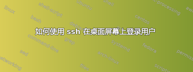 如何使用 ssh 在桌面屏幕上登录用户