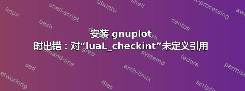 安装 gnuplot 时出错：对“luaL_checkint”未定义引用