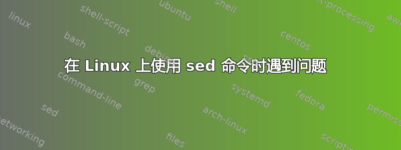 在 Linux 上使用 sed 命令时遇到问题 