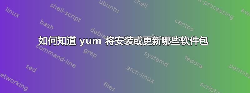 如何知道 yum 将安装或更新哪些软件包