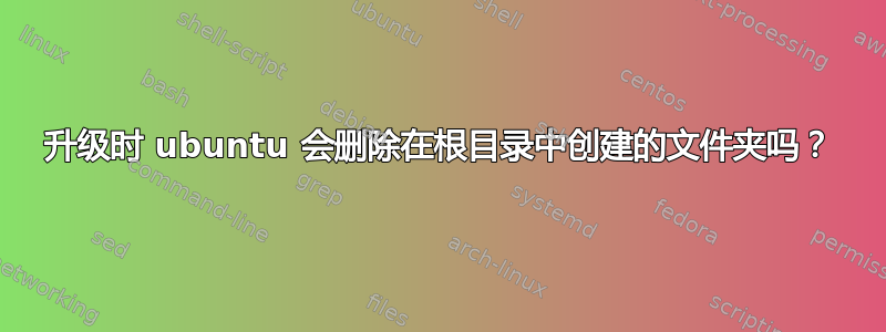 升级时 ubuntu 会删除在根目录中创建的文件夹吗？