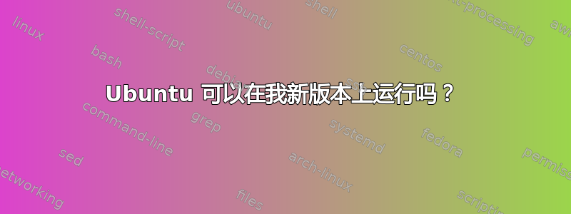 Ubuntu 可以在我新版本上运行吗？