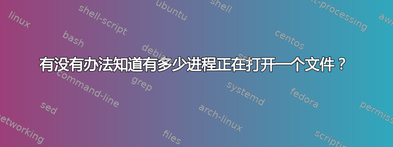 有没有办法知道有多少进程正在打开一个文件？