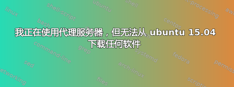 我正在使用代理服务器，但无法从 ubuntu 15.04 下载任何软件 