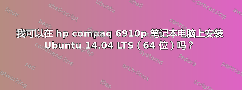 我可以在 hp compaq 6910p 笔记本电脑上安装 Ubuntu 14.04 LTS（64 位）吗？