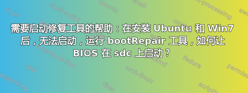 需要启动修复工具的帮助：在安装 Ubuntu 和 Win7 后，无法启动，运行 bootRepair 工具，如何让 BIOS 在 sdc 上启动？