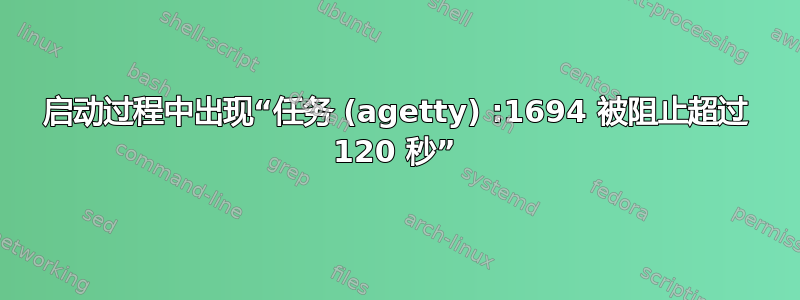 启动过程中出现“任务 (agetty) :1694 被阻止超过 120 秒”