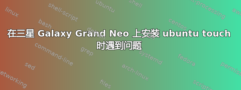 在三星 Galaxy Grand Neo 上安装 ubuntu touch 时遇到问题