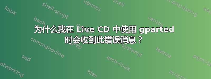 为什么我在 Live CD 中使用 gparted 时会收到此错误消息？