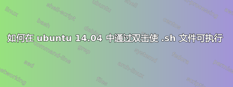 如何在 ubuntu 14.04 中通过双击使 .sh 文件可执行