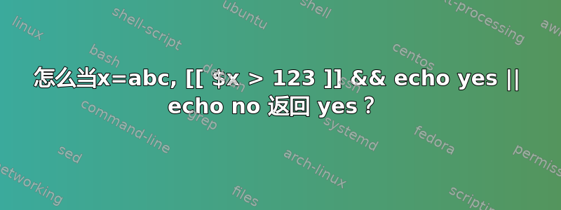 怎么当x=abc, [[ $x > 123 ]] && echo yes || echo no 返回 yes？ 