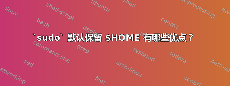 `sudo` 默认保留 $HOME 有哪些优点？