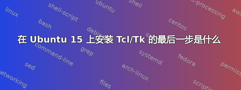 在 Ubuntu 15 上安装 Tcl/Tk 的最后一步是什么