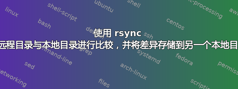 使用 rsync 将远程目录与本地目录进行比较，并将差异存储到另一个本地目录