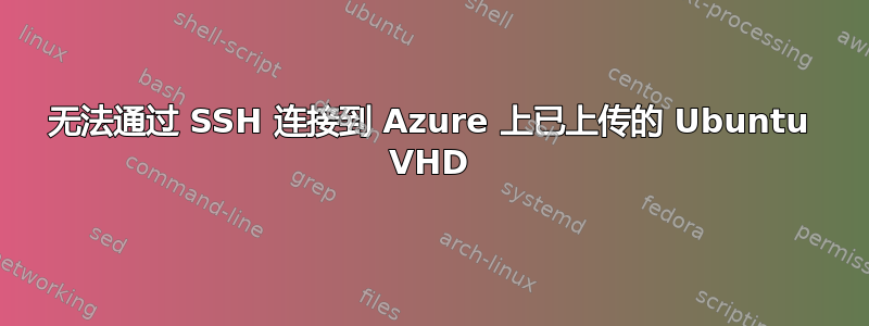 无法通过 SSH 连接到 Azure 上已上传的 Ubuntu VHD